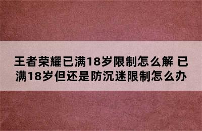 王者荣耀已满18岁限制怎么解 已满18岁但还是防沉迷限制怎么办